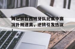 姆巴佩在西班牙队比赛中赛况扑朔迷离，逆转引发热议！的简单介绍